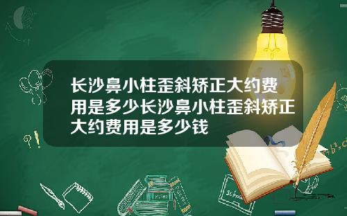 长沙鼻小柱歪斜矫正大约费用是多少长沙鼻小柱歪斜矫正大约费用是多少钱