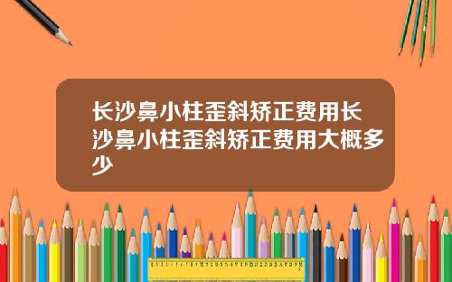 长沙鼻小柱歪斜矫正费用长沙鼻小柱歪斜矫正费用大概多少