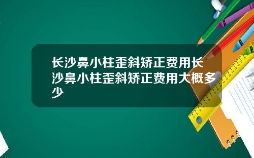 长沙鼻小柱歪斜矫正费用长沙鼻小柱歪斜矫正费用大概多少