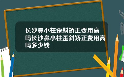 长沙鼻小柱歪斜矫正费用高吗长沙鼻小柱歪斜矫正费用高吗多少钱