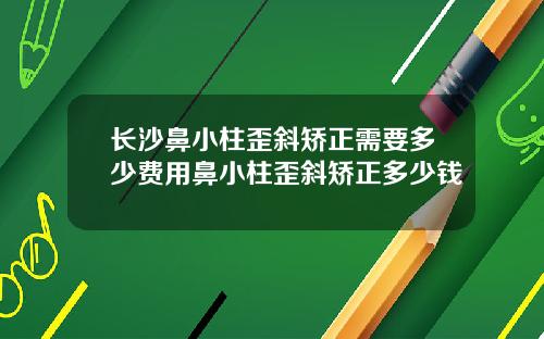 长沙鼻小柱歪斜矫正需要多少费用鼻小柱歪斜矫正多少钱