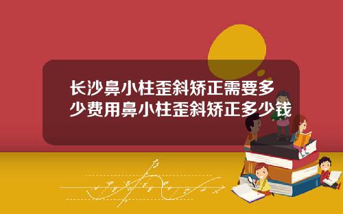 长沙鼻小柱歪斜矫正需要多少费用鼻小柱歪斜矫正多少钱