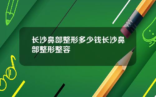 长沙鼻部整形多少钱长沙鼻部整形整容