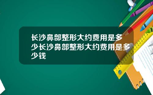 长沙鼻部整形大约费用是多少长沙鼻部整形大约费用是多少钱