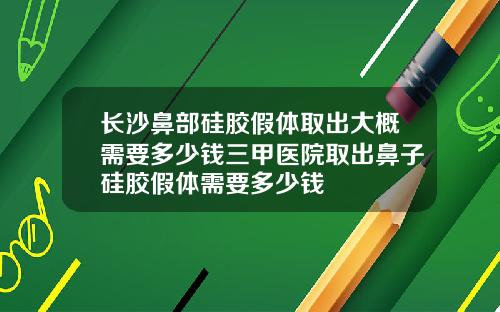 长沙鼻部硅胶假体取出大概需要多少钱三甲医院取出鼻子硅胶假体需要多少钱