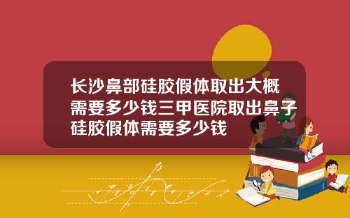 长沙鼻部硅胶假体取出大概需要多少钱三甲医院取出鼻子硅胶假体需要多少钱