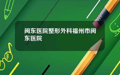 闽东医院整形外科福州市闽东医院