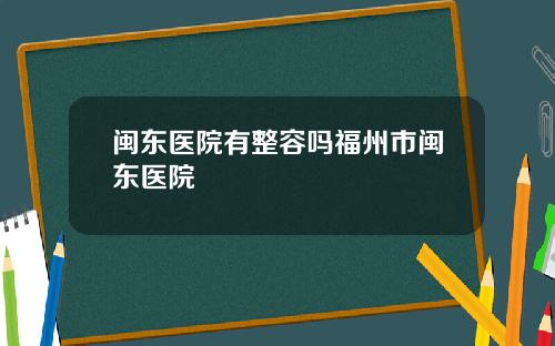 闽东医院有整容吗福州市闽东医院