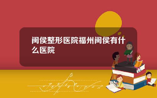 闽侯整形医院福州闽侯有什么医院
