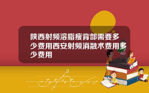 陕西射频溶脂瘦背部需要多少费用西安射频消融术费用多少费用
