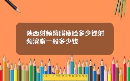 陕西射频溶脂瘦脸多少钱射频溶脂一般多少钱