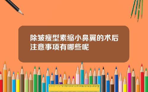 除皱瘦型素缩小鼻翼的术后注意事项有哪些呢