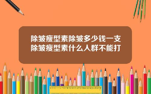 除皱瘦型素除皱多少钱一支除皱瘦型素什么人群不能打