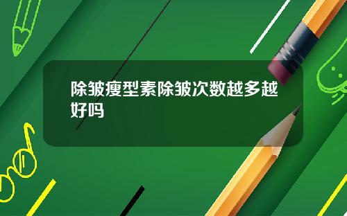 除皱瘦型素除皱次数越多越好吗