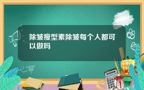 除皱瘦型素除皱每个人都可以做吗