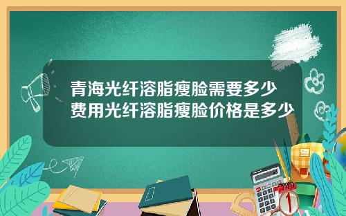 青海光纤溶脂瘦脸需要多少费用光纤溶脂瘦脸价格是多少