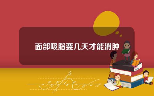 面部吸脂要几天才能消肿