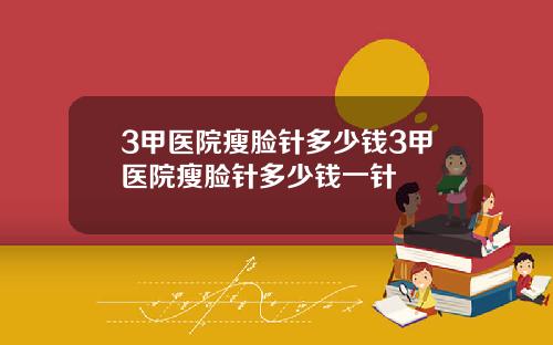 3甲医院瘦脸针多少钱3甲医院瘦脸针多少钱一针