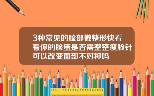 3种常见的脸部微整形快看看你的脸蛋是否需整整瘦脸针可以改变面部不对称吗
