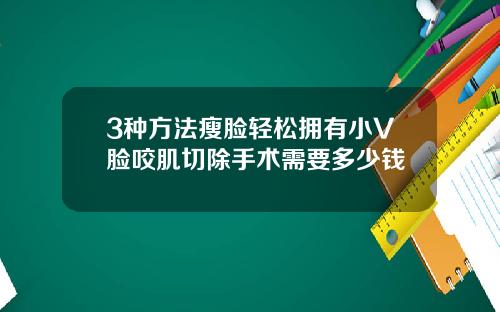 3种方法瘦脸轻松拥有小V脸咬肌切除手术需要多少钱