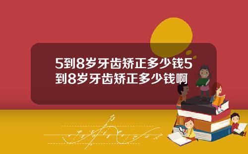 5到8岁牙齿矫正多少钱5到8岁牙齿矫正多少钱啊