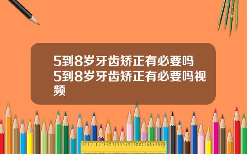 5到8岁牙齿矫正有必要吗5到8岁牙齿矫正有必要吗视频