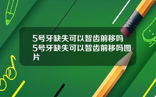 5号牙缺失可以智齿前移吗5号牙缺失可以智齿前移吗图片
