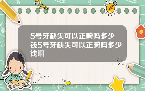 5号牙缺失可以正畸吗多少钱5号牙缺失可以正畸吗多少钱啊