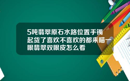 5吨翡翠原石水路位置手镯起货了喜欢不喜欢的都来瞄一眼翡翠双眼皮怎么看
