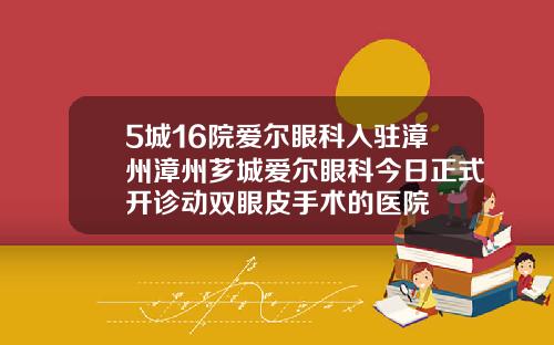 5城16院爱尔眼科入驻漳州漳州芗城爱尔眼科今日正式开诊动双眼皮手术的医院
