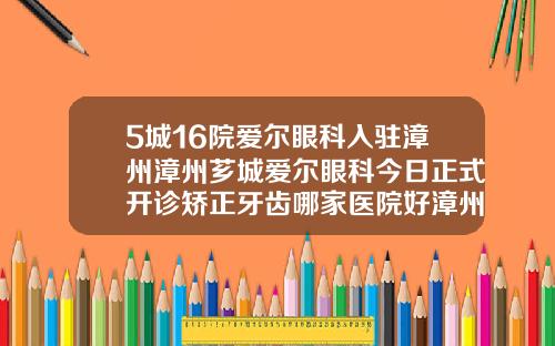 5城16院爱尔眼科入驻漳州漳州芗城爱尔眼科今日正式开诊矫正牙齿哪家医院好漳州