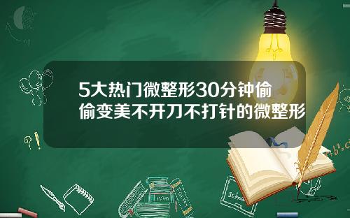 5大热门微整形30分钟偷偷变美不开刀不打针的微整形