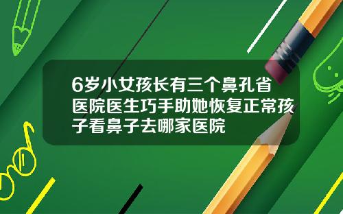 6岁小女孩长有三个鼻孔省医院医生巧手助她恢复正常孩子看鼻子去哪家医院