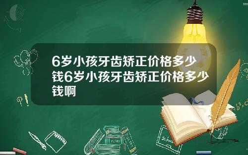 6岁小孩牙齿矫正价格多少钱6岁小孩牙齿矫正价格多少钱啊