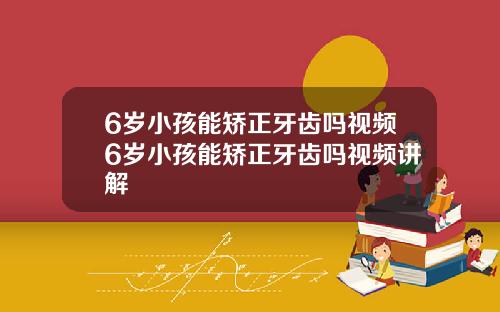 6岁小孩能矫正牙齿吗视频6岁小孩能矫正牙齿吗视频讲解
