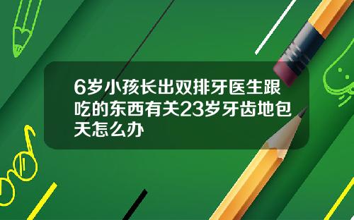 6岁小孩长出双排牙医生跟吃的东西有关23岁牙齿地包天怎么办